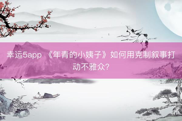 幸運5app 《年青的小姨子》如何用克制敘事打動不雅眾？