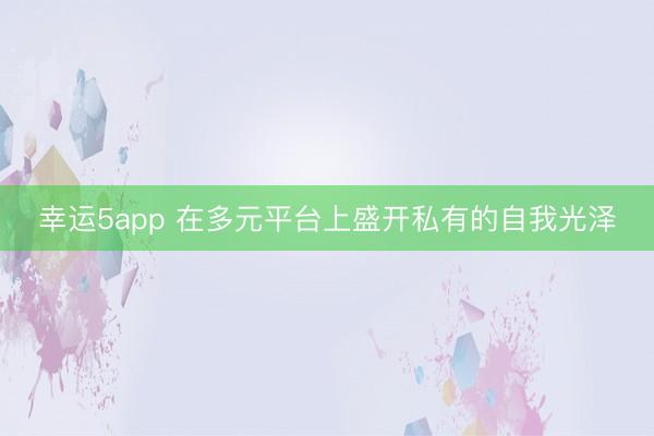 幸運5app 在多元平臺上盛開私有的自我光澤