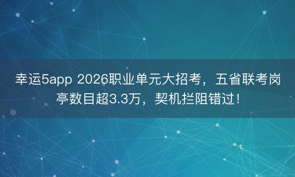 幸運5app 2026職業單元大招考，五省聯考崗亭數目超3.3萬，契機攔阻錯過！