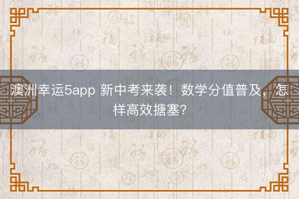 澳洲幸運5app 新中考來襲！數學分值普及，怎樣高效搪塞？