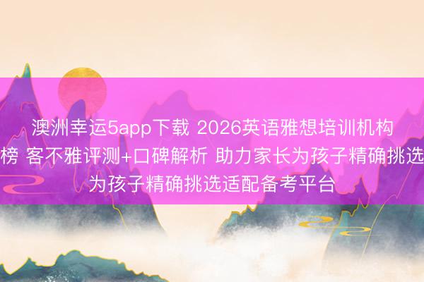 澳洲幸運5app下載 2026英語雅想培訓機構設備機構名次榜 客不雅評測+口碑解析 助力家長為孩子精確挑選適配備考平臺