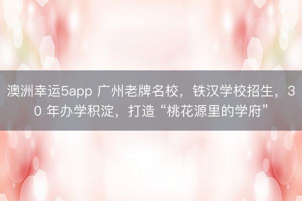 澳洲幸運5app 廣州老牌名校,鐵漢學(xué)校招生,30 年辦學(xué)積淀,打造 “桃花源里的學(xué)府”