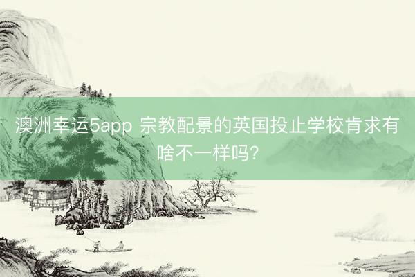 澳洲幸運(yùn)5app 宗教配景的英國投止學(xué)校肯求有啥不一樣嗎?