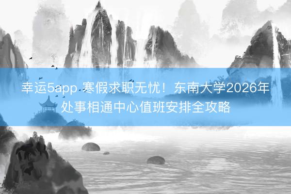 幸運5app 寒假求職無憂！東南大學2026年處事相通中心值班安排全攻略