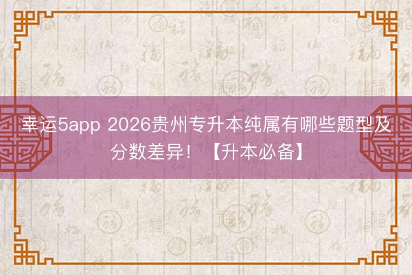 幸運5app 2026貴州專升本純屬有哪些題型及分數(shù)差異！【升本必備】