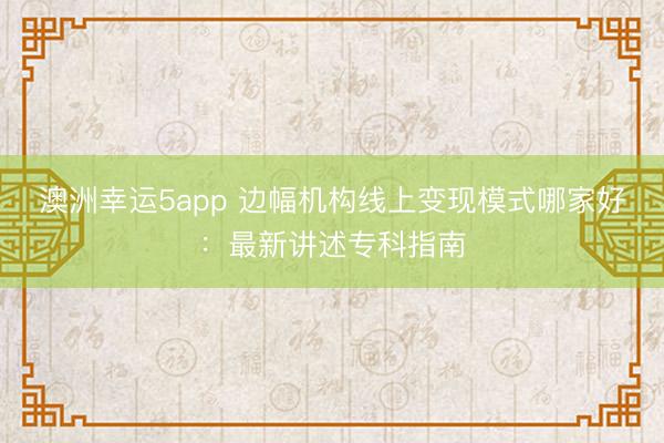 澳洲幸運5app 邊幅機構線上變現模式哪家好：最新講述專科指南