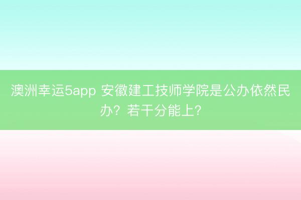 澳洲幸運5app 安徽建工技師學院是公辦依然民辦？若干分能上？