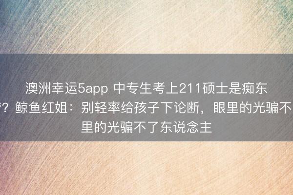 澳洲幸運(yùn)5app 中專生考上211碩士是癡東說念主說夢？鯨魚紅姐：別輕率給孩子下論斷，眼里的光騙不了東說念主