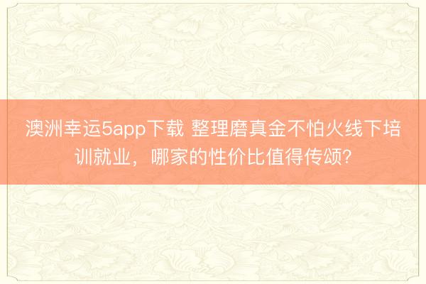 澳洲幸運5app下載 整理磨真金不怕火線下培訓就業，哪家的性價比值得傳頌？