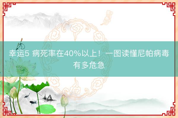 幸運5 病死率在40%以上！一圖讀懂尼帕病毒有多危急