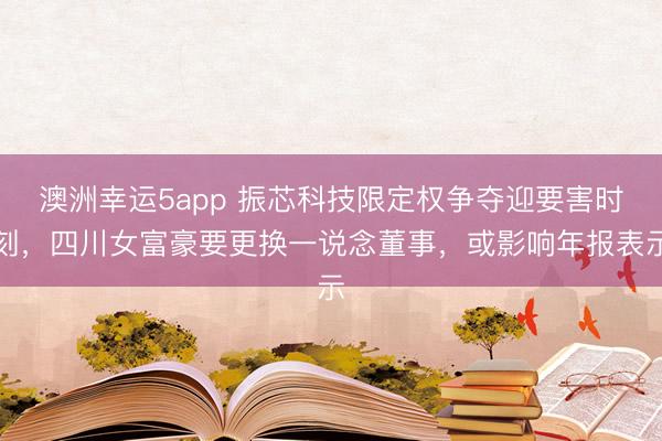 澳洲幸運(yùn)5app 振芯科技限定權(quán)爭(zhēng)奪迎要害時(shí)刻,四川女富豪要更換一說念董事,或影響年報(bào)表示