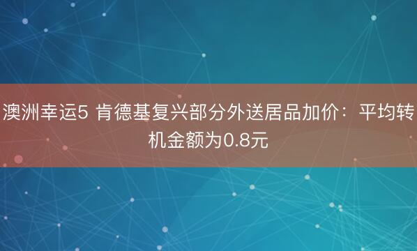 澳洲幸運5 肯德基復興部分外送居品加價:平均轉機金額為0.8元