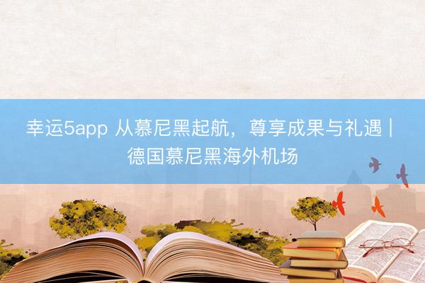 幸運5app 從慕尼黑起航，尊享成果與禮遇 | 德國慕尼黑海外機場