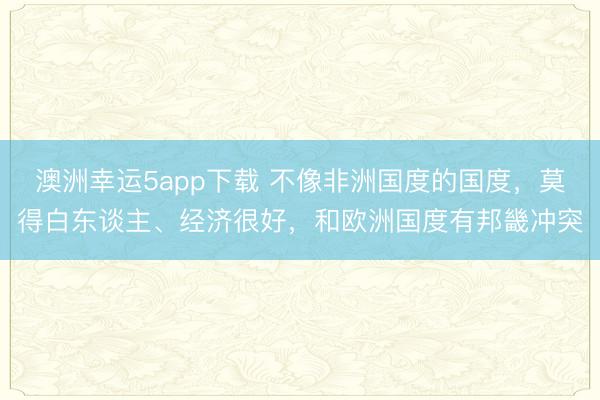 澳洲幸運(yùn)5app下載 不像非洲國(guó)度的國(guó)度，莫得白東談主、經(jīng)濟(jì)很好，和歐洲國(guó)度有邦畿沖突