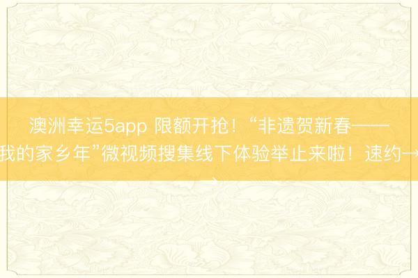 澳洲幸運5app 限額開搶!“非遺賀新春——我的家鄉年”微視頻搜集線下體驗舉止來啦!速約→