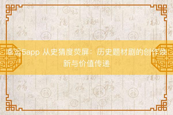 幸運(yùn)5app 從史猜度熒屏：歷史題材劇的創(chuàng)作煥新與價(jià)值傳遞