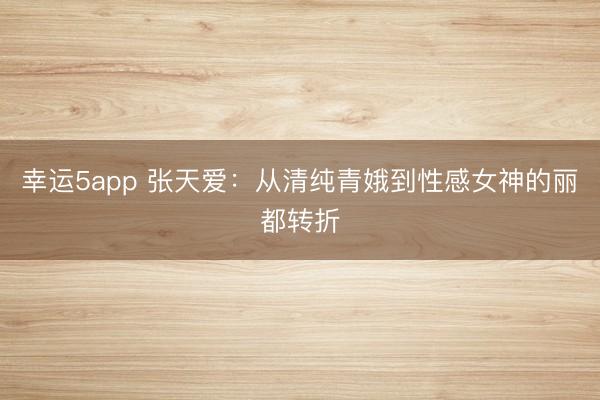 幸運5app 張天愛:從清純青娥到性感女神的麗都轉折