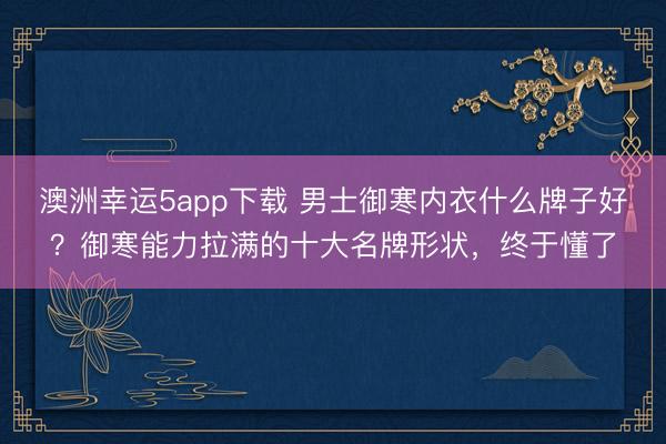澳洲幸運5app下載 男士御寒內衣什么牌子好？御寒能力拉滿的十大名牌形狀，終于懂了