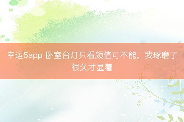 幸運5app 臥室臺燈只看顏值可不能，我琢磨了很久才顯著