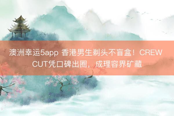 澳洲幸運5app 香港男生剃頭不盲盒!CREW CUT憑口碑出圈,成理容界礦藏
