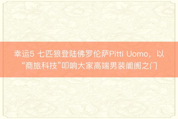 幸運5 七匹狼登陸佛羅倫薩Pitti Uomo，以“商旅科技”叩響大家高端男裝阛阓之門