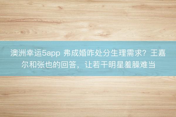 澳洲幸運(yùn)5app 弗成婚咋處分生理需求?王嘉爾和張也的回答,讓若干明星羞臊難當(dāng)