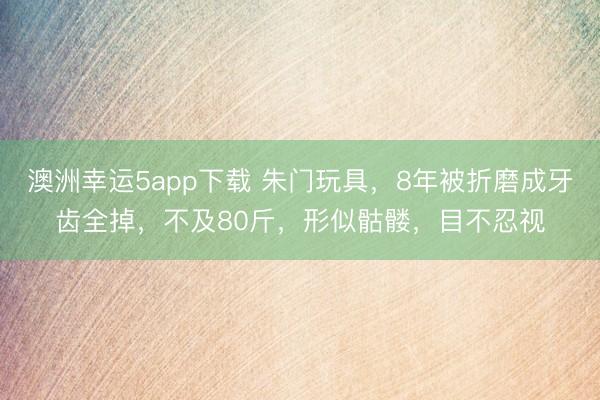 澳洲幸運5app下載 朱門玩具，8年被折磨成牙齒全掉，不及80斤，形似骷髏，目不忍視