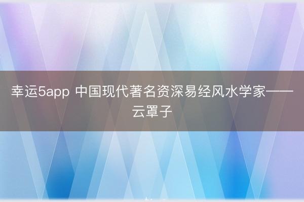 幸運(yùn)5app 中國現(xiàn)代著名資深易經(jīng)風(fēng)水學(xué)家——云罩子