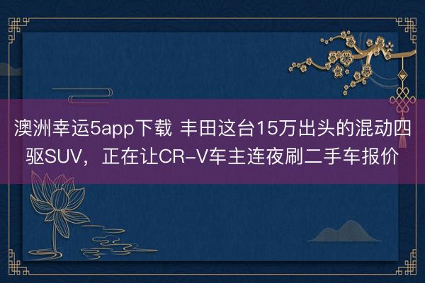 澳洲幸運5app下載 豐田這臺15萬出頭的混動四驅SUV，正在讓CR-V車主連夜刷二手車報價