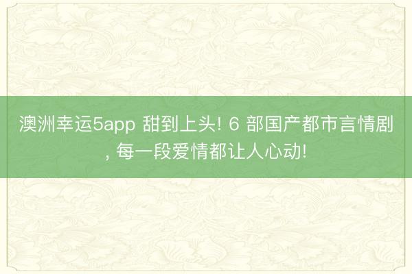 澳洲幸運5app 甜到上頭! 6 部國產都市言情劇, 每一段愛情都讓人心動!