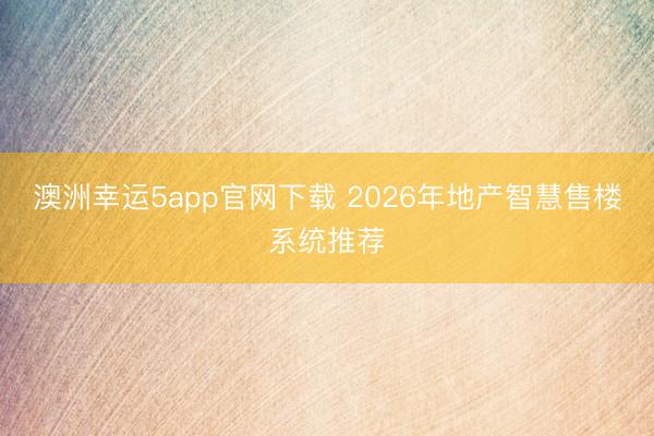 澳洲幸運5app官網(wǎng)下載 2026年地產(chǎn)智慧售樓系統(tǒng)推薦