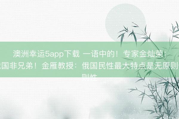 澳洲幸運(yùn)5app下載 一語中的!專家金燦榮:俄國非兄弟!金雁教授:俄國民性最大特點(diǎn)是無原則性