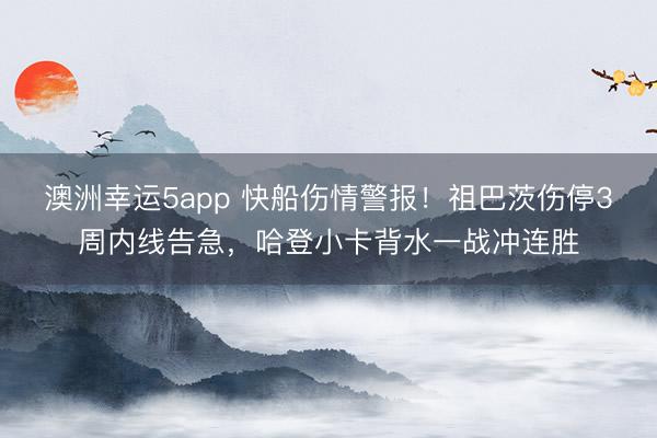 澳洲幸運5app 快船傷情警報！祖巴茨傷停3周內線告急，哈登小卡背水一戰沖連勝