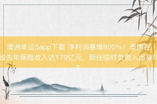 澳洲幸運(yùn)5app下載 凈利潤暴增800%!泰康在線去年保險(xiǎn)收入達(dá)179億元,新任臨時(shí)負(fù)責(zé)人出身IT
