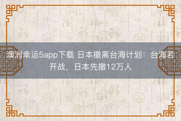 澳洲幸運(yùn)5app下載 日本撤離臺(tái)海計(jì)劃:臺(tái)海若開戰(zhàn),日本先撤12萬人
