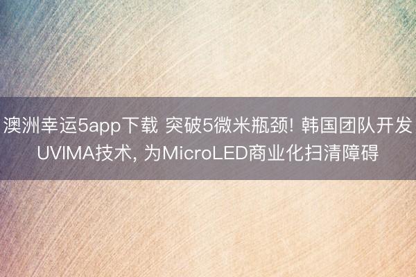 澳洲幸運5app下載 突破5微米瓶頸! 韓國團隊開發(fā)UVIMA技術, 為MicroLED商業(yè)化掃清障礙