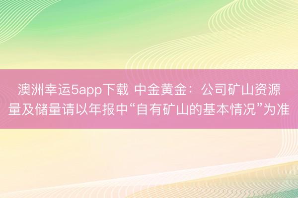 澳洲幸運5app下載 中金黃金：公司礦山資源量及儲量請以年報中“自有礦山的基本情況”為準
