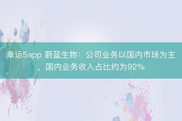 幸運5app 蔚藍(lán)生物：公司業(yè)務(wù)以國內(nèi)市場為主，國內(nèi)業(yè)務(wù)收入占比約為92%