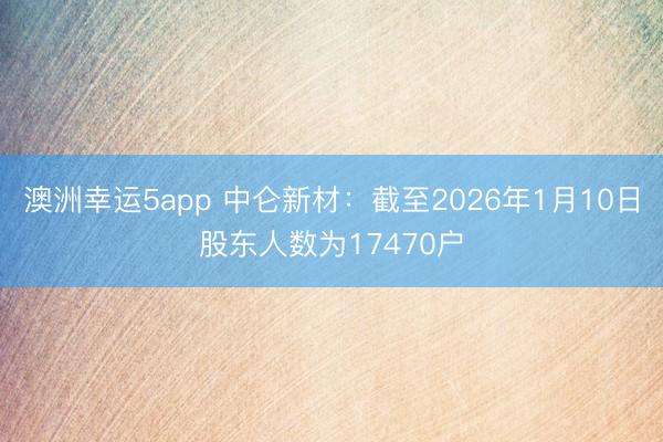 澳洲幸運5app 中侖新材：截至2026年1月10日股東人數(shù)為17470戶