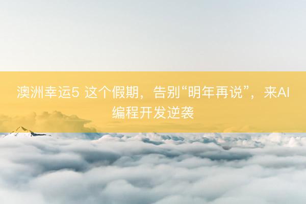 澳洲幸運(yùn)5 這個(gè)假期,告別“明年再說(shuō)”,來(lái)AI編程開(kāi)發(fā)逆襲