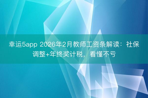 幸運(yùn)5app 2026年2月教師工資條解讀:社保調(diào)整+年終獎(jiǎng)計(jì)稅,看懂不虧