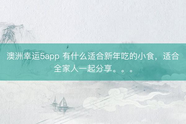 澳洲幸運5app 有什么適合新年吃的小食，適合全家人一起分享。。。