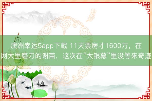 澳洲幸運(yùn)5app下載 11天票房才1600萬,在網(wǎng)大里磨刀的謝苗,這次在“大銀幕”里沒等來奇跡