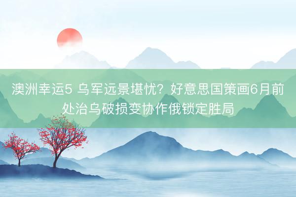 澳洲幸運(yùn)5 烏軍遠(yuǎn)景堪憂?好意思國策畫6月前處治烏破損變協(xié)作俄鎖定勝局