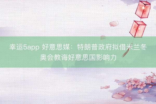 幸運5app 好意思媒:特朗普政府擬借米蘭冬奧會教誨好意思國影響力