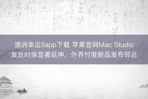澳洲幸運5app下載 蘋果官網(wǎng)Mac Studio發(fā)貨時候顯著延伸，外界忖度新品發(fā)布鄰近
