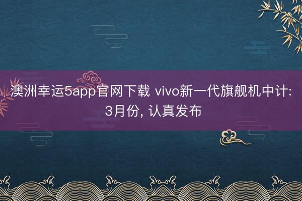 澳洲幸運5app官網(wǎng)下載 vivo新一代旗艦機中計: 3月份, 認(rèn)真發(fā)布