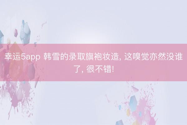 幸運(yùn)5app 韓雪的錄取旗袍妝造, 這嗅覺亦然沒誰了, 很不錯(cuò)!